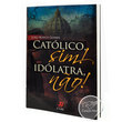 LIVRO - CATOLICO, SIM ! IDÓLATRA NÃO!